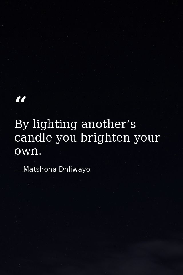 By lighting another’s candle you brighten your own. — Matshona Dhliwayo