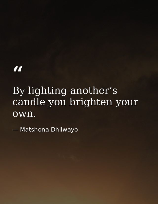 By lighting another’s candle you brighten your own. — Matshona Dhliwayo