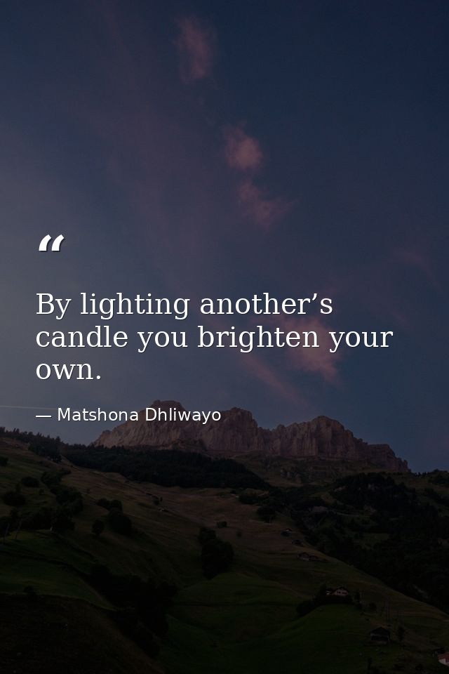 By lighting another’s candle you brighten your own. — Matshona Dhliwayo