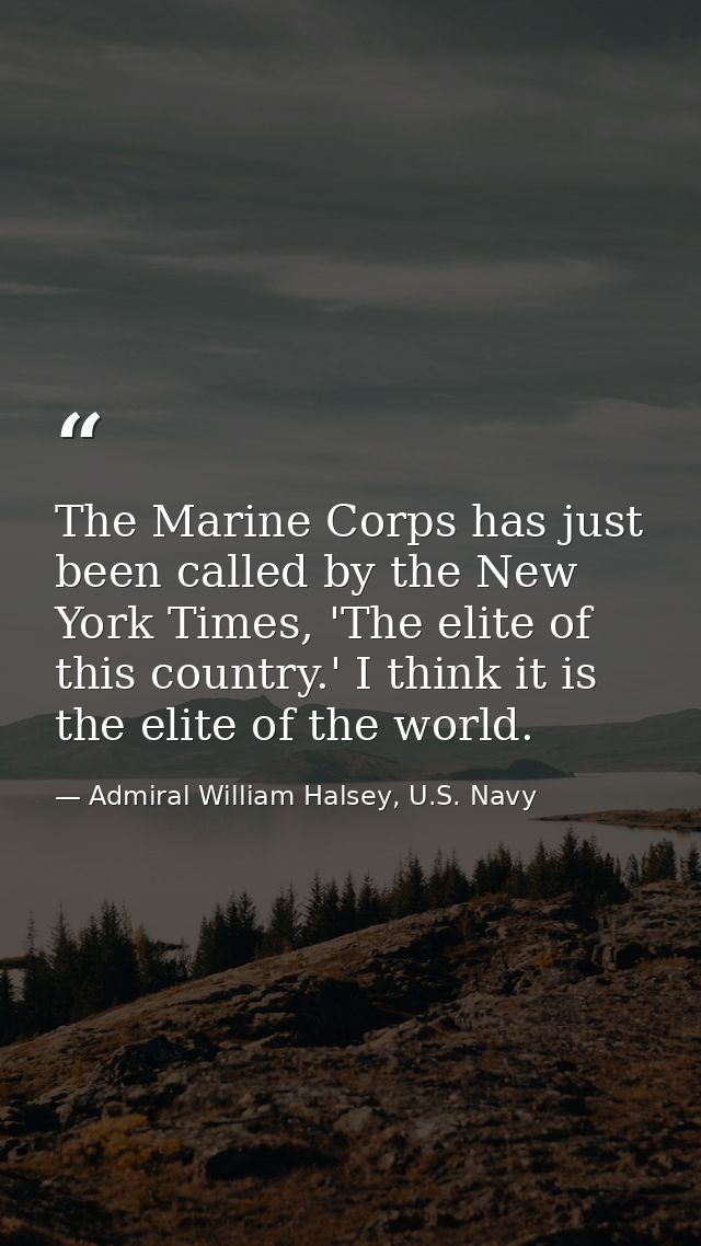 The Marine Corps has just been called by the New York Times, 'The elite of this country.' I think it is the elite of the — Admiral William Halsey, U.S. Navy