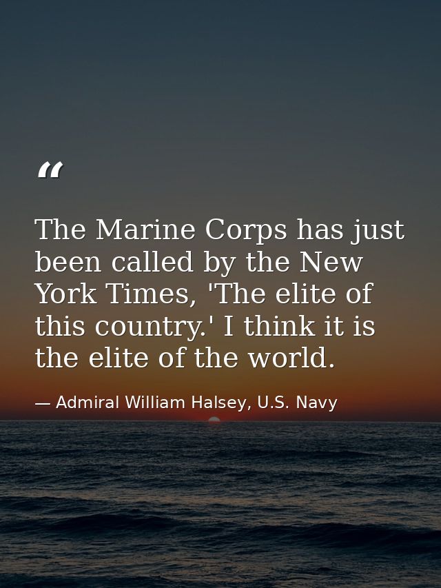 The Marine Corps has just been called by the New York Times, 'The elite of this country.' I think it is the elite of the — Admiral William Halsey, U.S. Navy