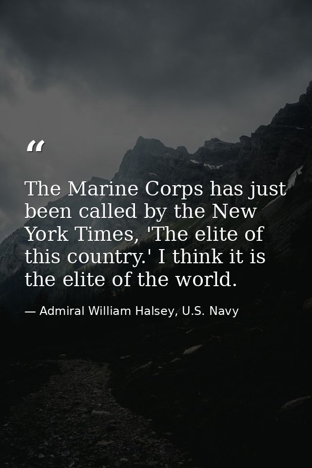 The Marine Corps has just been called by the New York Times, 'The elite of this country.' I think it is the elite of the — Admiral William Halsey, U.S. Navy