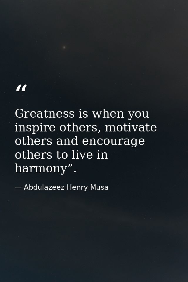 Greatness is when you inspire others, motivate others and encourage others to live in harmony”. — Abdulazeez Henry Musa