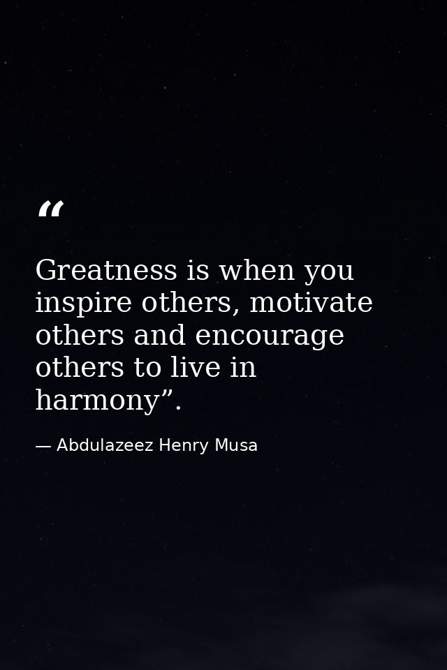 Greatness is when you inspire others, motivate others and encourage others to live in harmony”. — Abdulazeez Henry Musa