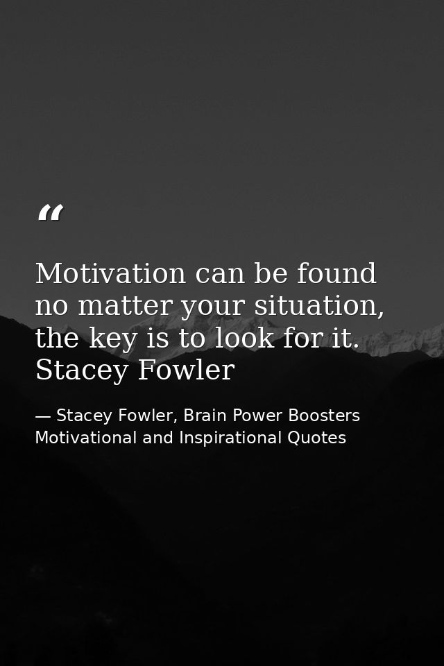 Motivation can be found no matter your situation, the key is to look for it. Stacey Fowler — Stacey Fowler, Brain Power Boosters Motivational and Inspirational Quotes