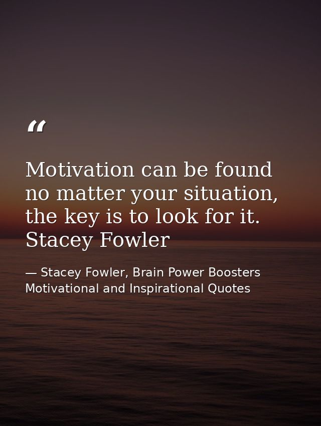 Motivation can be found no matter your situation, the key is to look for it. Stacey Fowler — Stacey Fowler, Brain Power Boosters Motivational and Inspirational Quotes