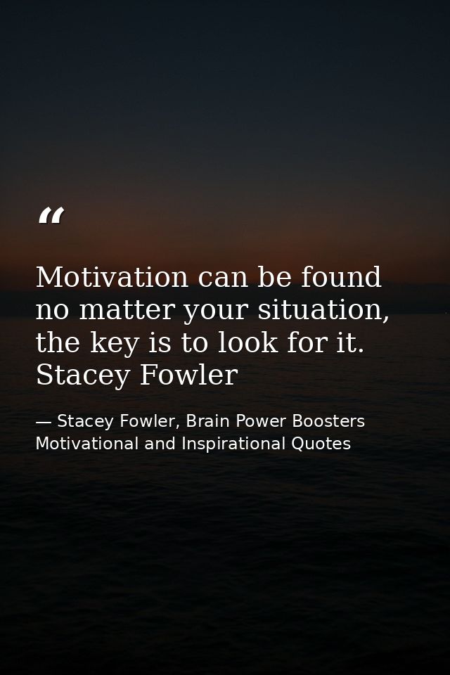 Motivation can be found no matter your situation, the key is to look for it. Stacey Fowler — Stacey Fowler, Brain Power Boosters Motivational and Inspirational Quotes