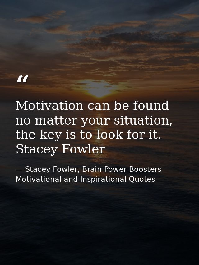 Motivation can be found no matter your situation, the key is to look for it. Stacey Fowler — Stacey Fowler, Brain Power Boosters Motivational and Inspirational Quotes
