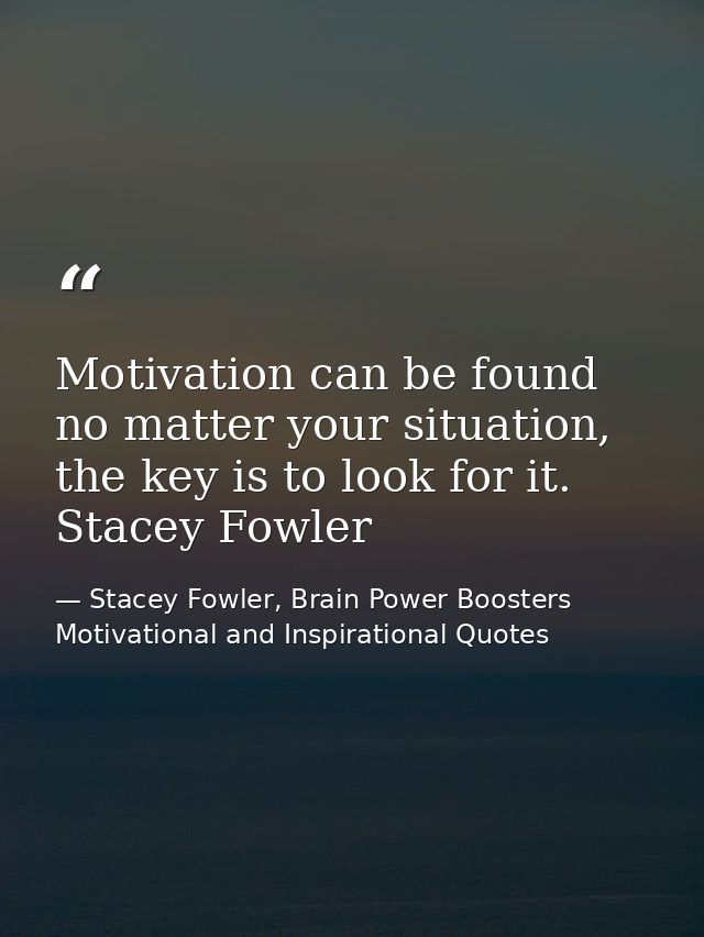 Motivation can be found no matter your situation, the key is to look for it. Stacey Fowler — Stacey Fowler, Brain Power Boosters Motivational and Inspirational Quotes
