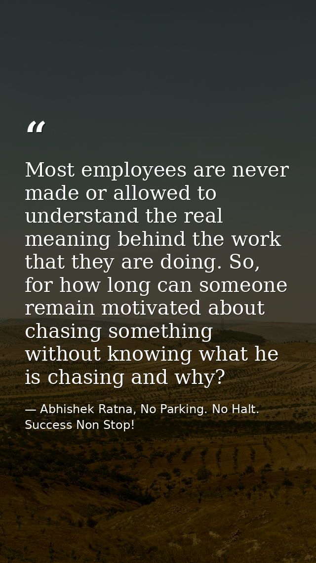 Most employees are never made or allowed to understand the real meaning behind the work that they are doing. So, for how — Abhishek Ratna, No Parking. No Halt. Success Non Stop!