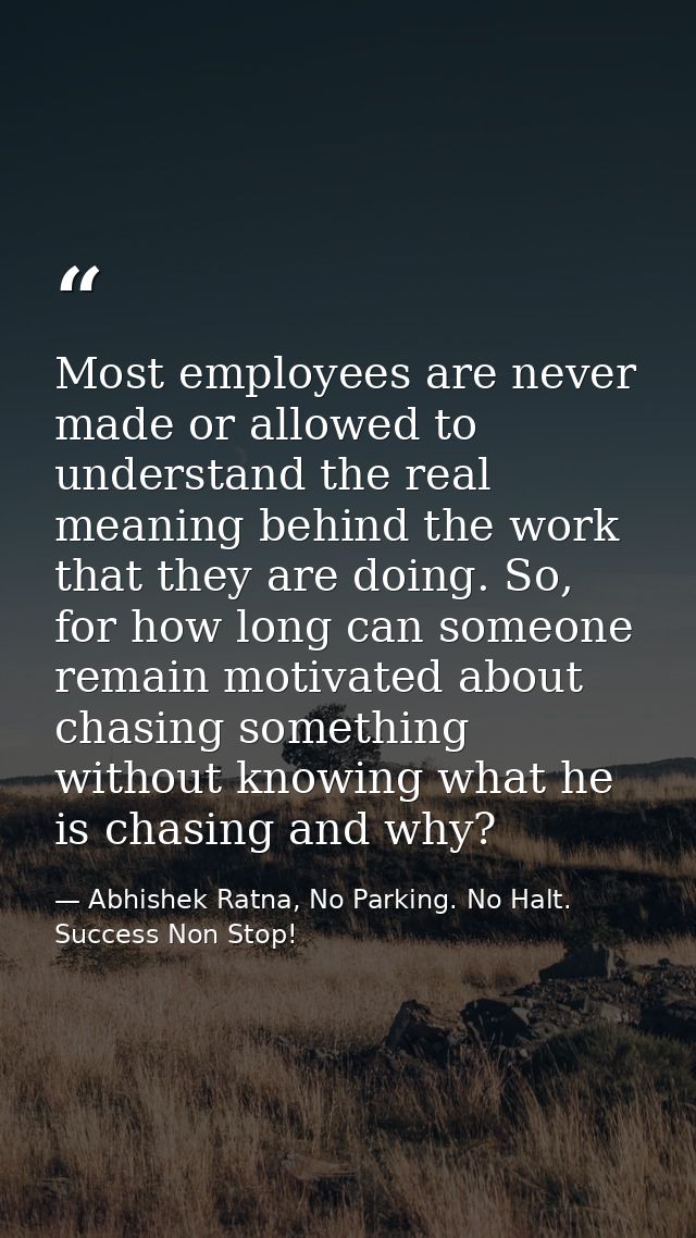 Most employees are never made or allowed to understand the real meaning behind the work that they are doing. So, for how — Abhishek Ratna, No Parking. No Halt. Success Non Stop!