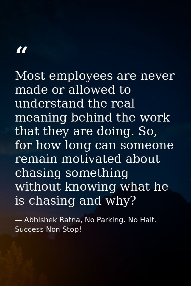 Most employees are never made or allowed to understand the real meaning behind the work that they are doing. So, for how — Abhishek Ratna, No Parking. No Halt. Success Non Stop!