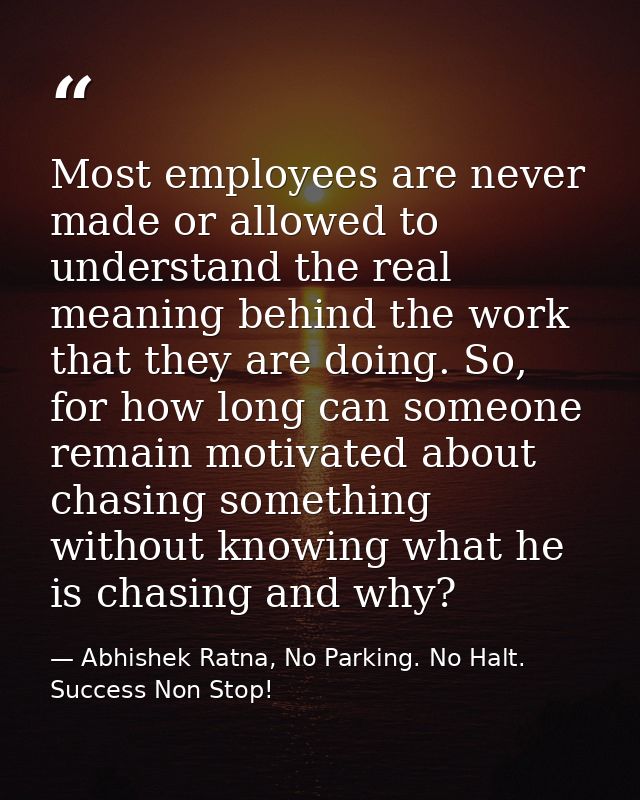 Most employees are never made or allowed to understand the real meaning behind the work that they are doing. So, for how — Abhishek Ratna, No Parking. No Halt. Success Non Stop!