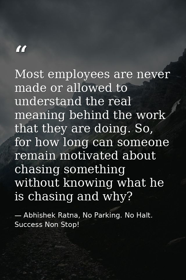 Most employees are never made or allowed to understand the real meaning behind the work that they are doing. So, for how — Abhishek Ratna, No Parking. No Halt. Success Non Stop!