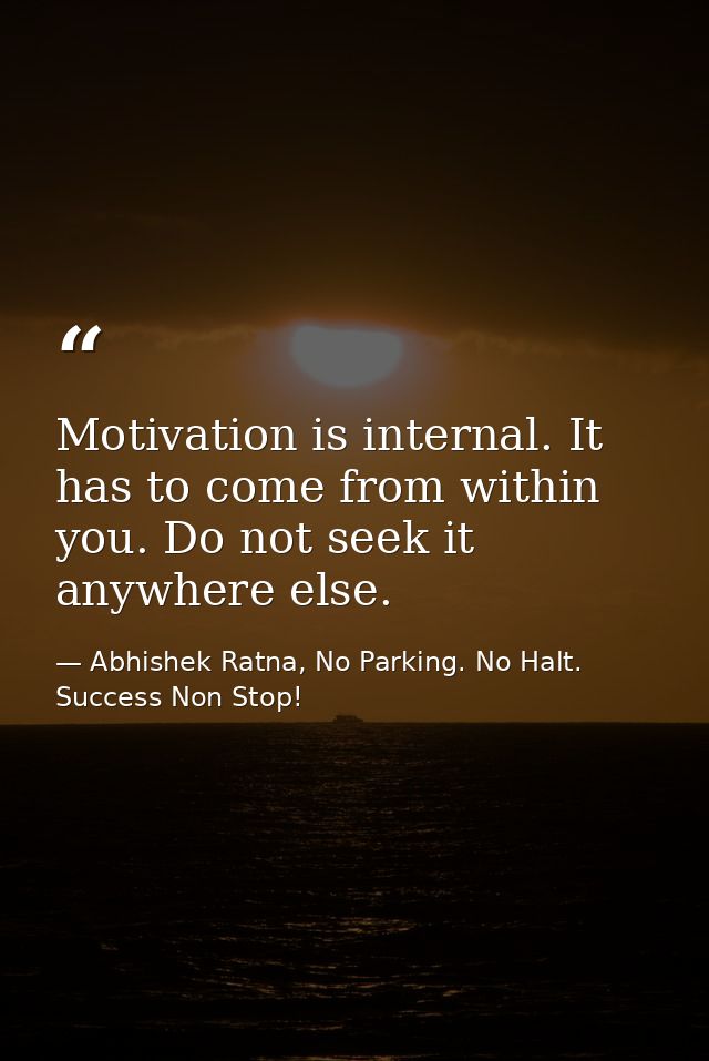 Motivation is internal. It has to come from within you. Do not seek it anywhere else. — Abhishek Ratna, No Parking. No Halt. Success Non Stop!