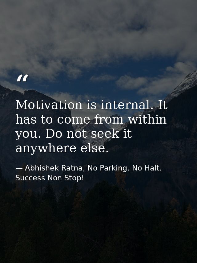 Motivation is internal. It has to come from within you. Do not seek it anywhere else. — Abhishek Ratna, No Parking. No Halt. Success Non Stop!