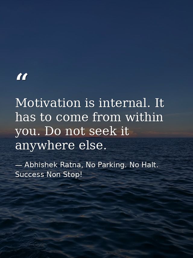 Motivation is internal. It has to come from within you. Do not seek it anywhere else. — Abhishek Ratna, No Parking. No Halt. Success Non Stop!