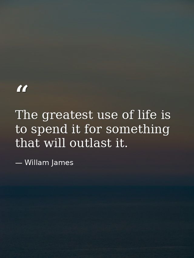 The greatest use of life is to spend it for something that will outlast it. — Willam James