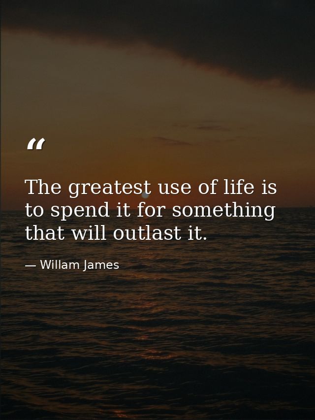 The greatest use of life is to spend it for something that will outlast it. — Willam James