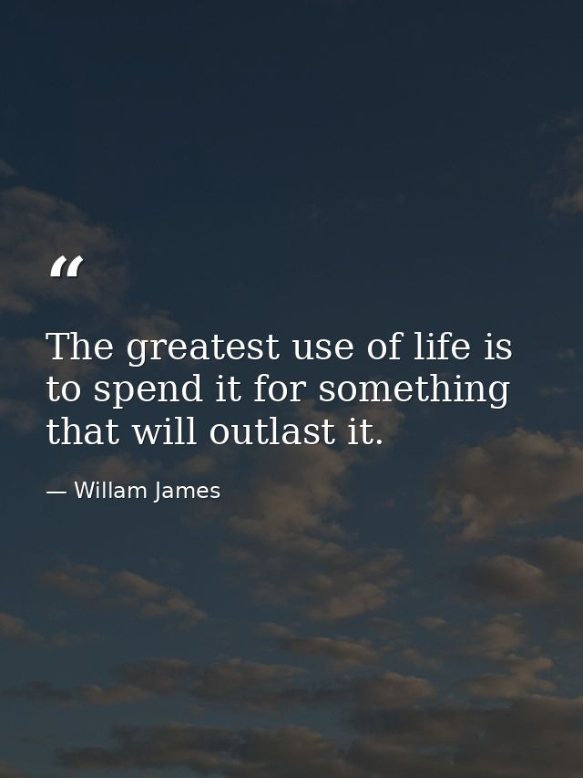 The greatest use of life is to spend it for something that will outlast it. — Willam James