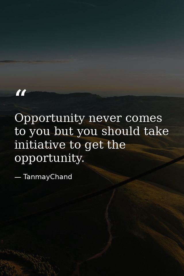 Opportunity never comes to you but you should take initiative to get the opportunity. — TanmayChand