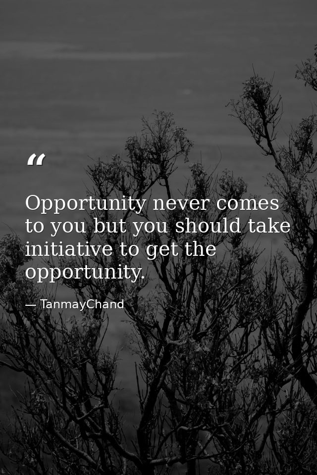 Opportunity never comes to you but you should take initiative to get the opportunity. — TanmayChand