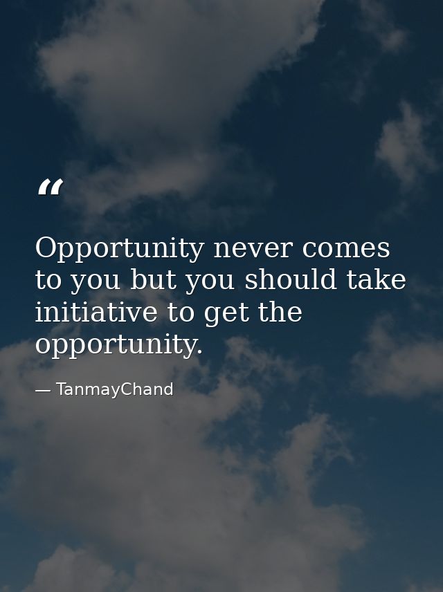 Opportunity never comes to you but you should take initiative to get the opportunity. — TanmayChand
