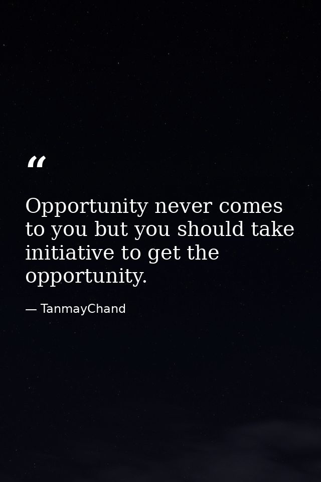Opportunity never comes to you but you should take initiative to get the opportunity. — TanmayChand