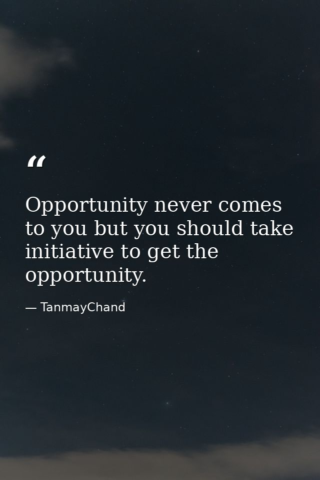 Opportunity never comes to you but you should take initiative to get the opportunity. — TanmayChand