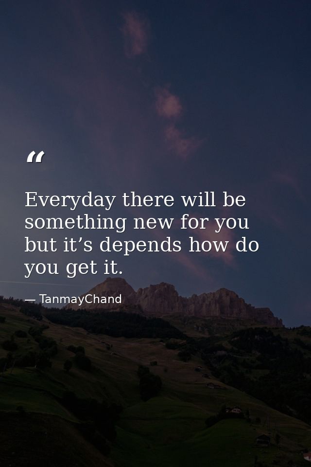 Everyday there will be something new for you but it’s depends how do you get it. — TanmayChand