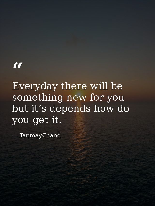 Everyday there will be something new for you but it’s depends how do you get it. — TanmayChand