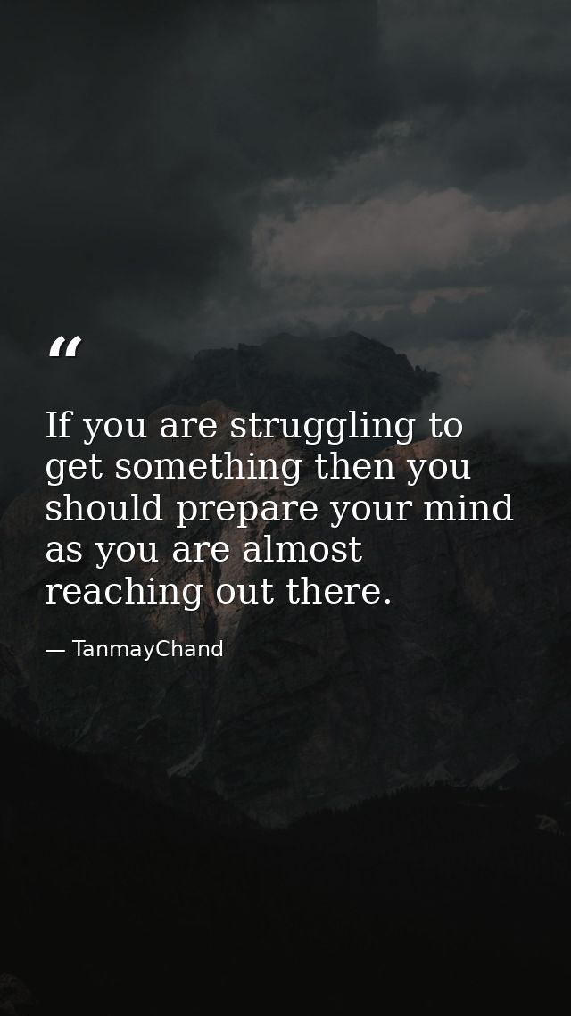 If you are struggling to get something then you should prepare your mind as you are almost reaching out there. — TanmayChand