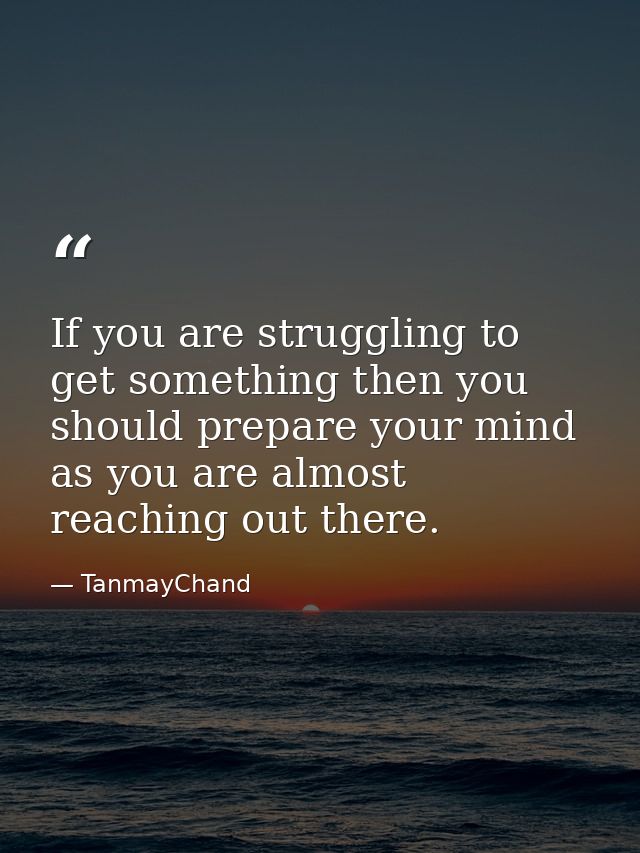 If you are struggling to get something then you should prepare your mind as you are almost reaching out there. — TanmayChand