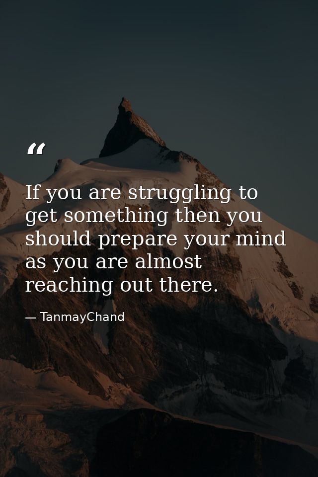 If you are struggling to get something then you should prepare your mind as you are almost reaching out there. — TanmayChand