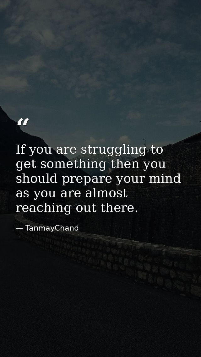 If you are struggling to get something then you should prepare your mind as you are almost reaching out there. — TanmayChand