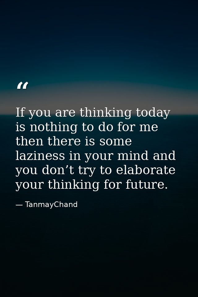 If you are thinking today is nothing to do for me then there is some laziness in your mind and you don’t try to elaborat — TanmayChand