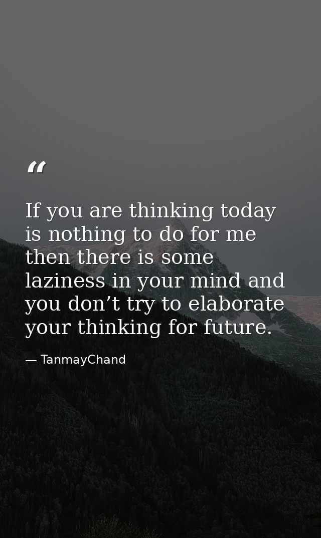 If you are thinking today is nothing to do for me then there is some laziness in your mind and you don’t try to elaborat — TanmayChand