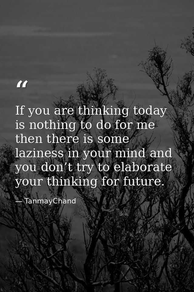 If you are thinking today is nothing to do for me then there is some laziness in your mind and you don’t try to elaborat — TanmayChand