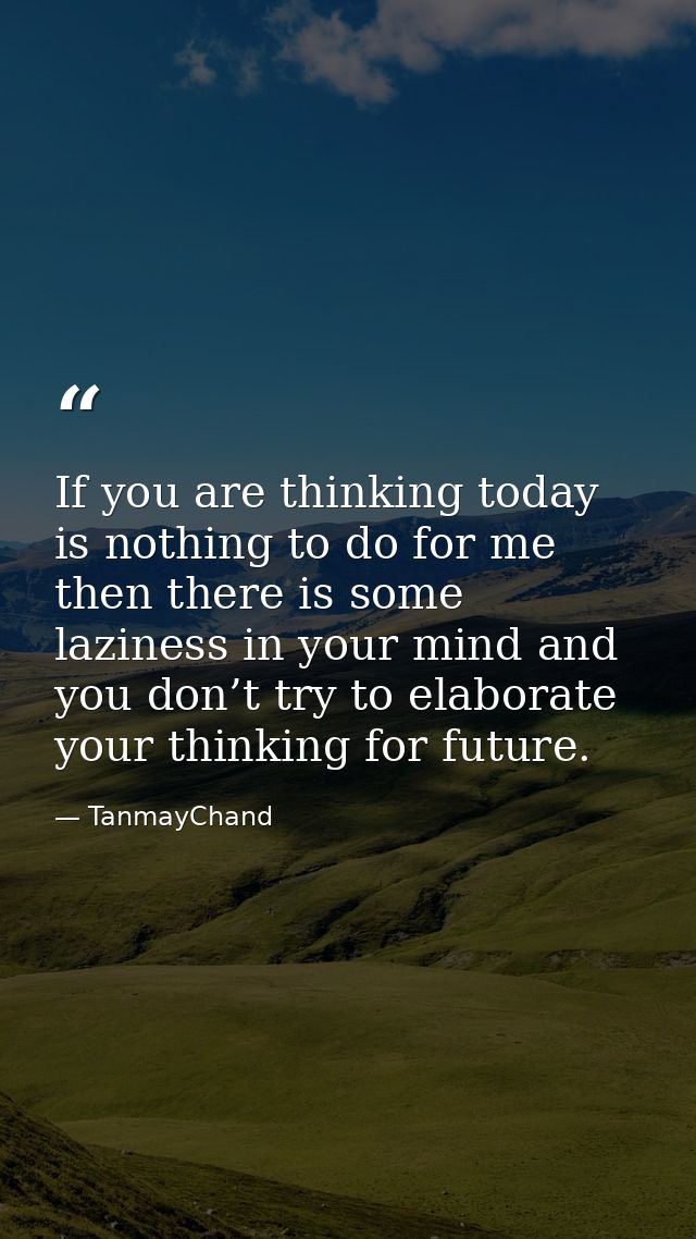 If you are thinking today is nothing to do for me then there is some laziness in your mind and you don’t try to elaborat — TanmayChand