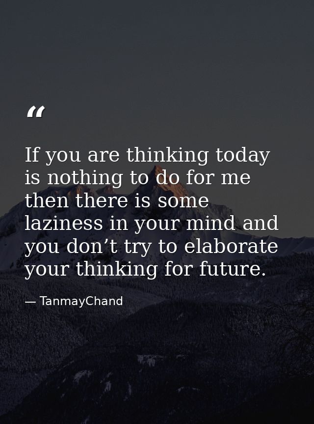 If you are thinking today is nothing to do for me then there is some laziness in your mind and you don’t try to elaborat — TanmayChand