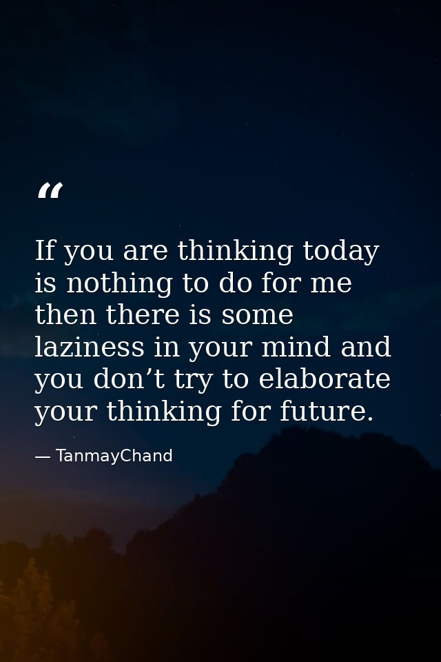 If you are thinking today is nothing to do for me then there is some laziness in your mind and you don’t try to elaborat — TanmayChand