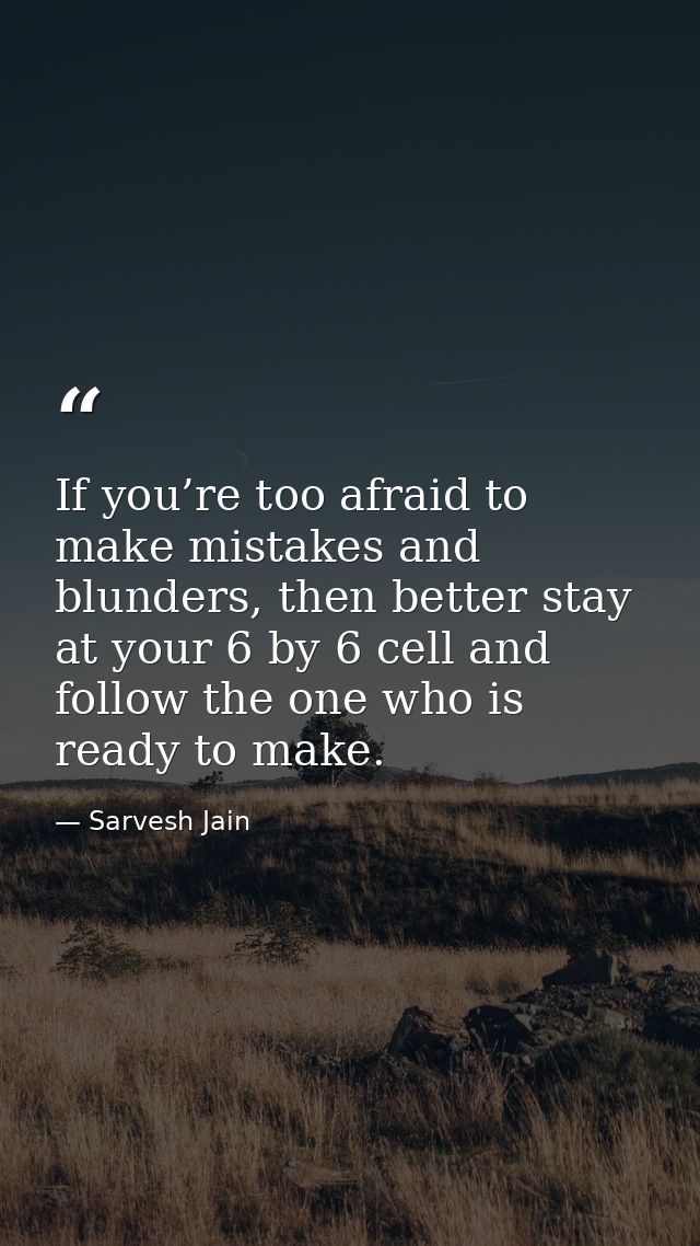 If you’re too afraid to make mistakes and blunders, then better stay at your 6 by 6 cell and follow the one who is ready — Sarvesh Jain