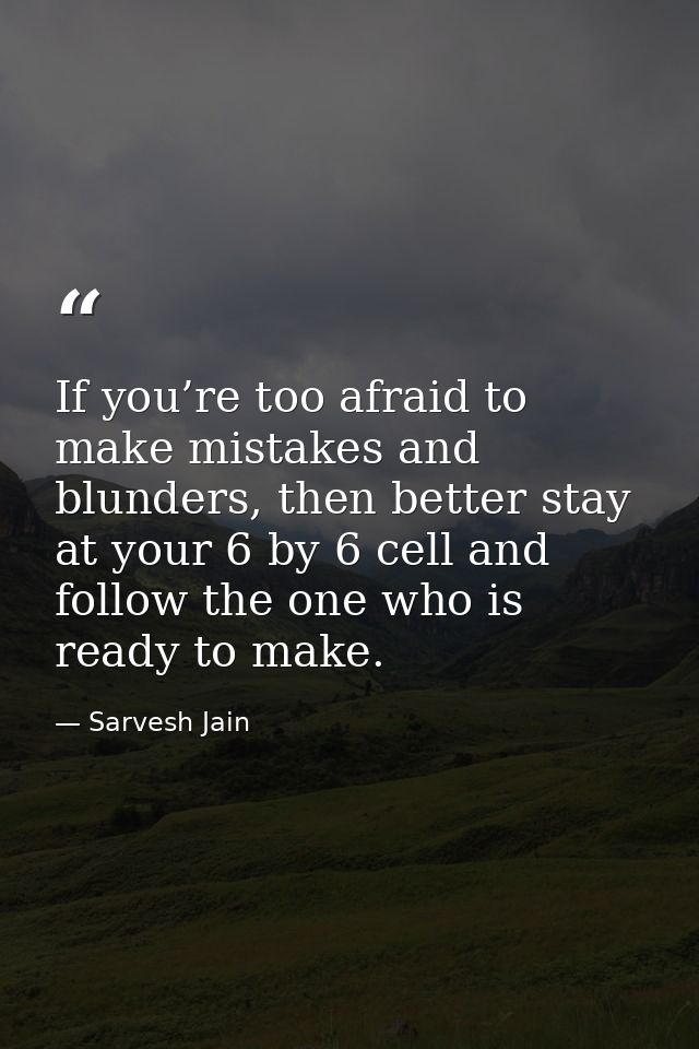 If you’re too afraid to make mistakes and blunders, then better stay at your 6 by 6 cell and follow the one who is ready — Sarvesh Jain