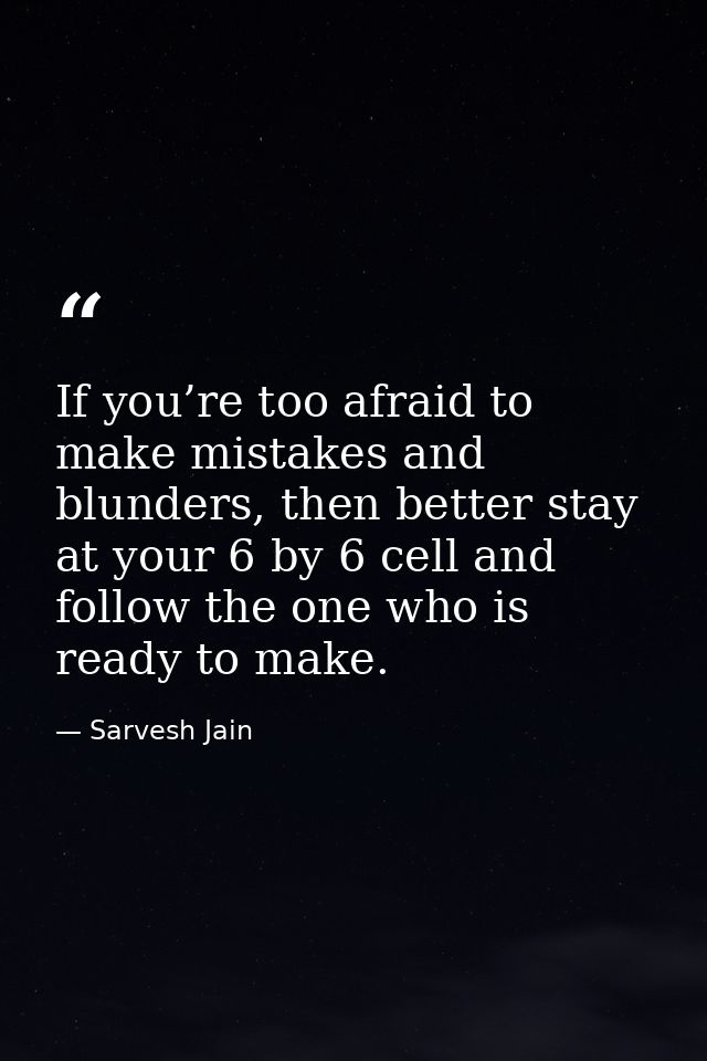 If you’re too afraid to make mistakes and blunders, then better stay at your 6 by 6 cell and follow the one who is ready — Sarvesh Jain