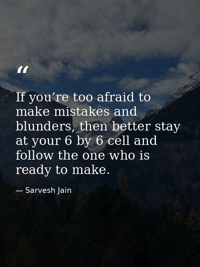 If you’re too afraid to make mistakes and blunders, then better stay at your 6 by 6 cell and follow the one who is ready — Sarvesh Jain