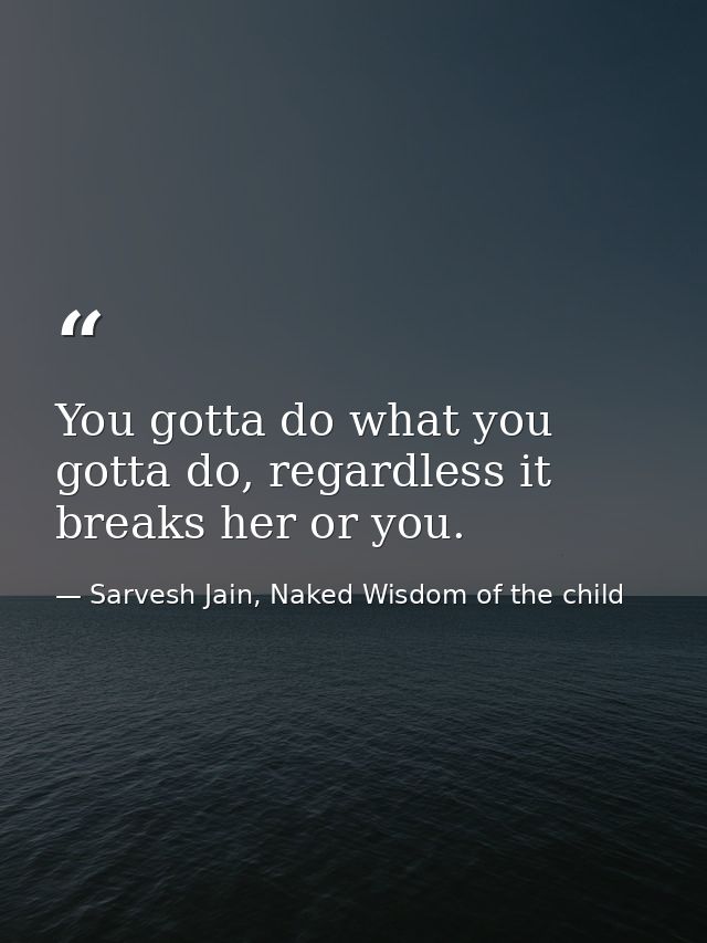 You gotta do what you gotta do, regardless it breaks her or you. — Sarvesh Jain, Naked Wisdom of the child