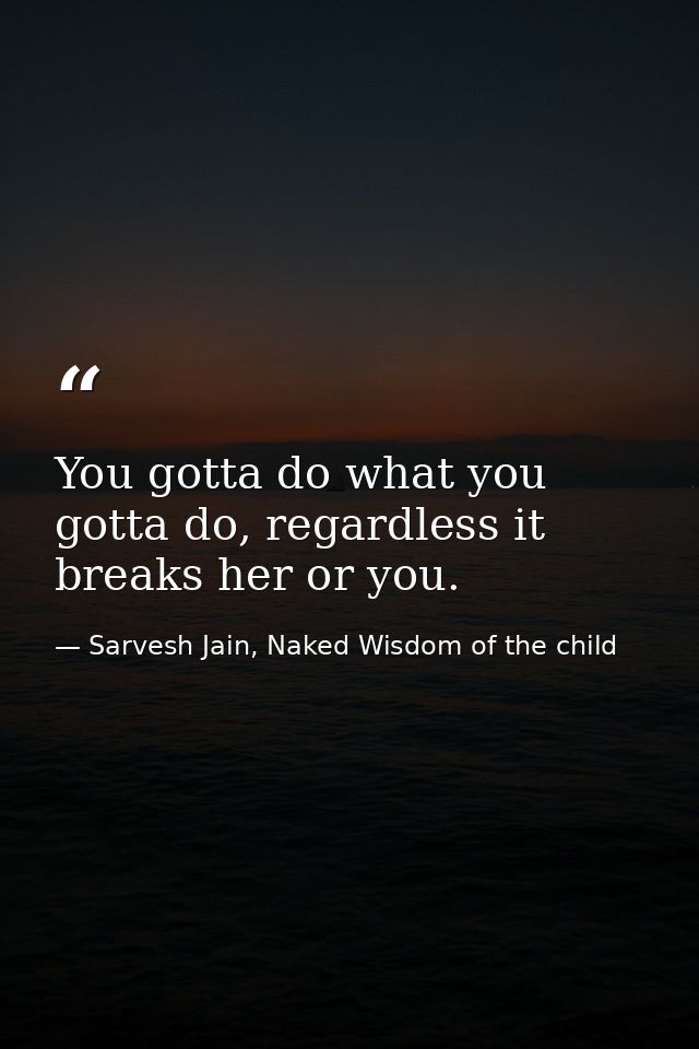 You gotta do what you gotta do, regardless it breaks her or you. — Sarvesh Jain, Naked Wisdom of the child