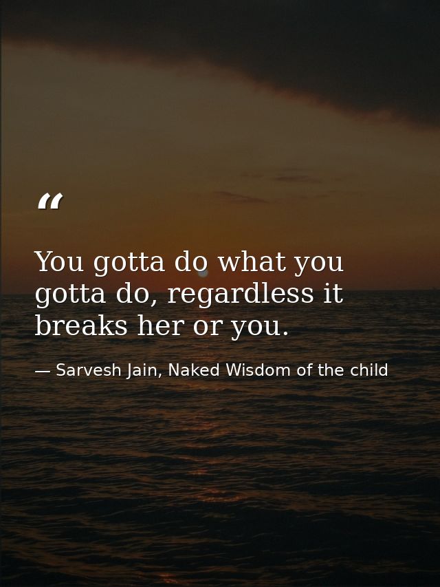 You gotta do what you gotta do, regardless it breaks her or you. — Sarvesh Jain, Naked Wisdom of the child