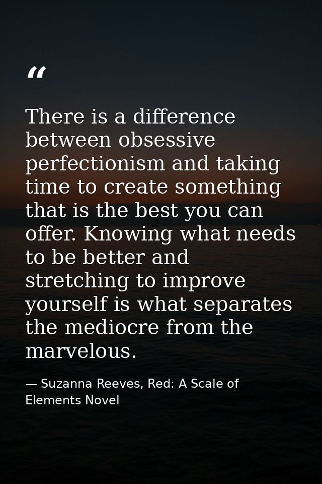 There is a difference between obsessive perfectionism and taking time to create something that is the best you can offer — Suzanna Reeves, Red: A Scale of Elements Novel