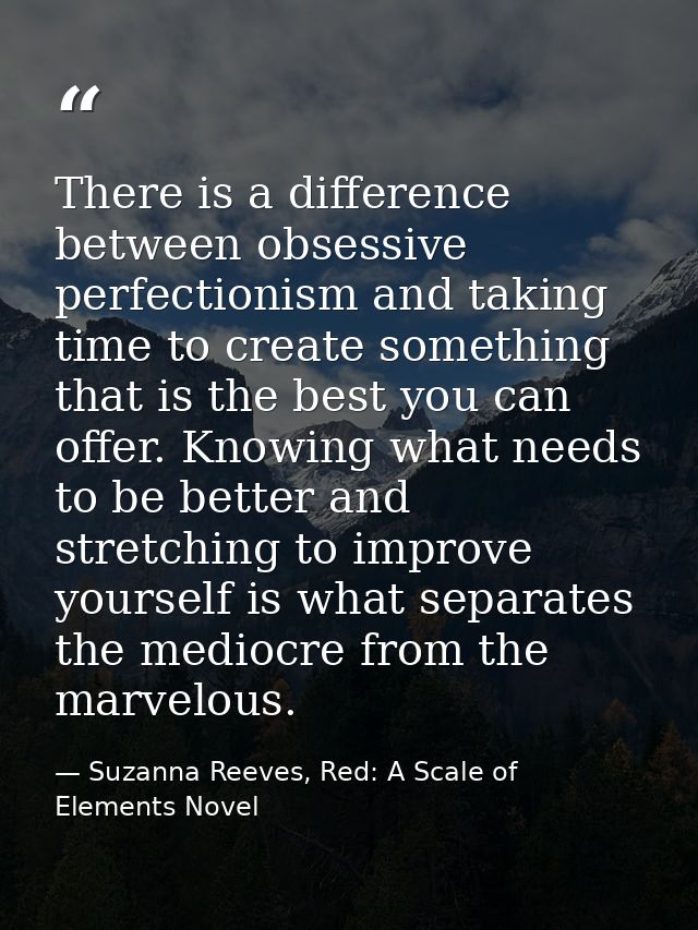 There is a difference between obsessive perfectionism and taking time to create something that is the best you can offer — Suzanna Reeves, Red: A Scale of Elements Novel